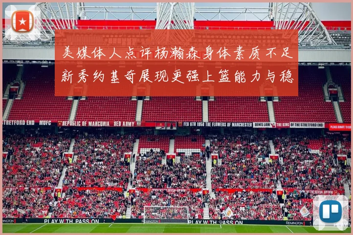 美媒体人点评杨瀚森身体素质不足新秀约基奇展现更强上篮能力与稳定性