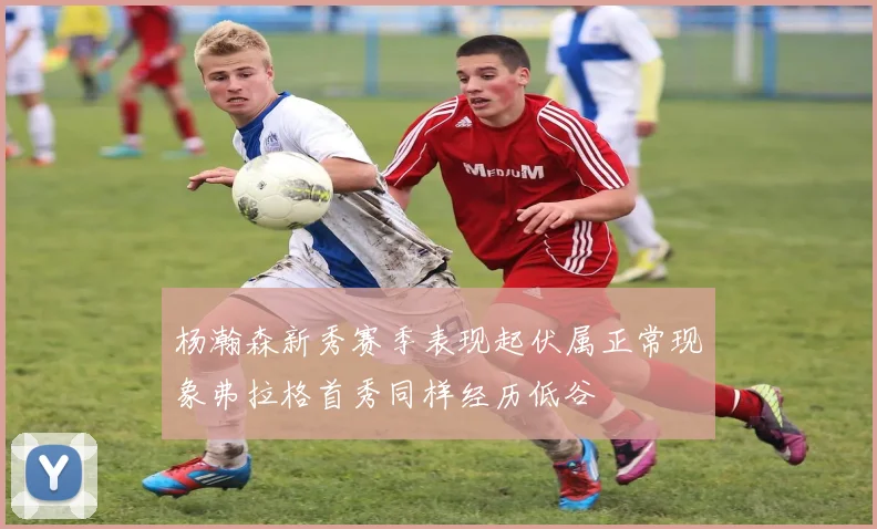 杨瀚森新秀赛季表现起伏属正常现象弗拉格首秀同样经历低谷