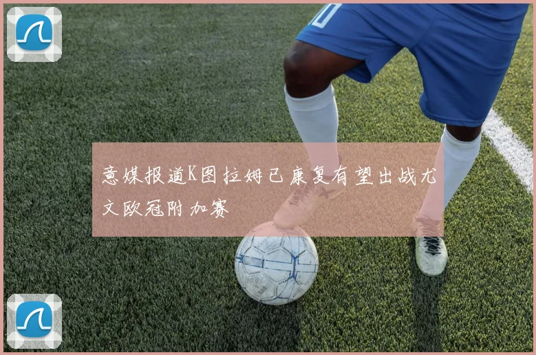 意媒报道K图拉姆已康复有望出战尤文欧冠附加赛