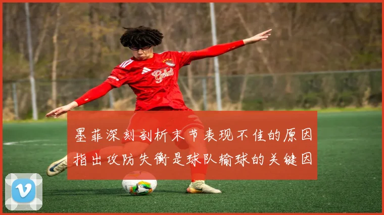 墨菲深刻剖析末节表现不佳的原因指出攻防失衡是球队输球的关键因素