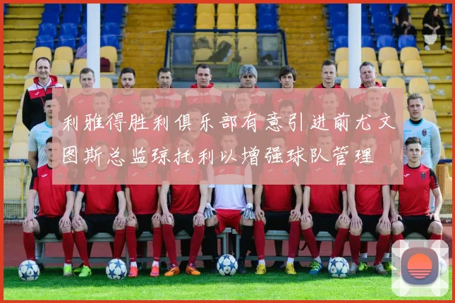 利雅得胜利俱乐部有意引进前尤文图斯总监琼托利以增强球队管理