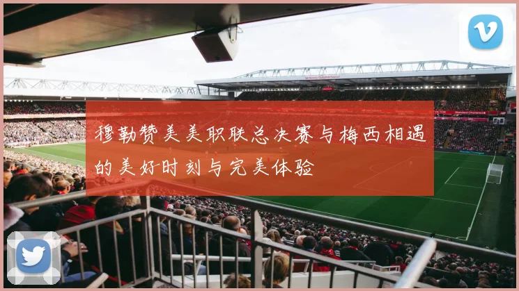 穆勒赞美美职联总决赛与梅西相遇的美好时刻与完美体验