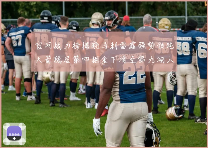 官网战力榜揭晓马刺雷霆强势领跑火箭稳居第四掘金下滑至第九湖人十名勇士十六快船十九