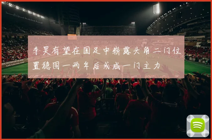 李昊有望在国足中崭露头角二门位置稳固一两年后或成一门主力