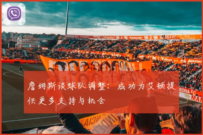 詹姆斯谈球队调整：成功为艾顿提供更多支持与机会