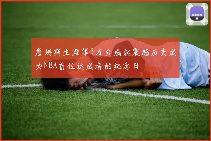 詹姆斯生涯第5万分成就震撼历史成为NBA首位达成者的纪念日