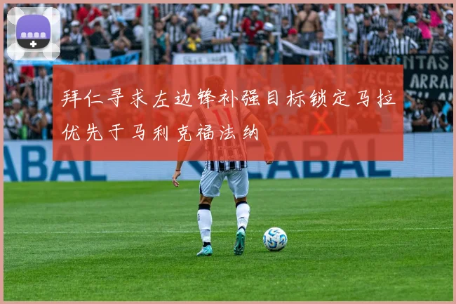 拜仁寻求左边锋补强目标锁定马拉优先于马利克福法纳