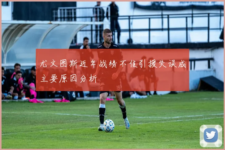 尤文图斯近年战绩不佳引援失误成主要原因分析