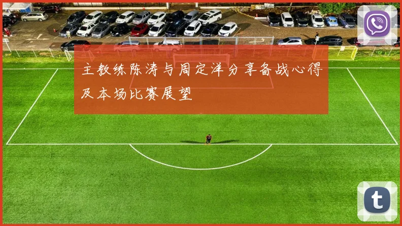 主教练陈涛与周定洋分享备战心得及本场比赛展望