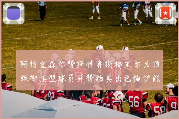 阿特金森称赞斯特鲁斯梅里尔为顶级衔接型球员并赞扬其出色掩护能力