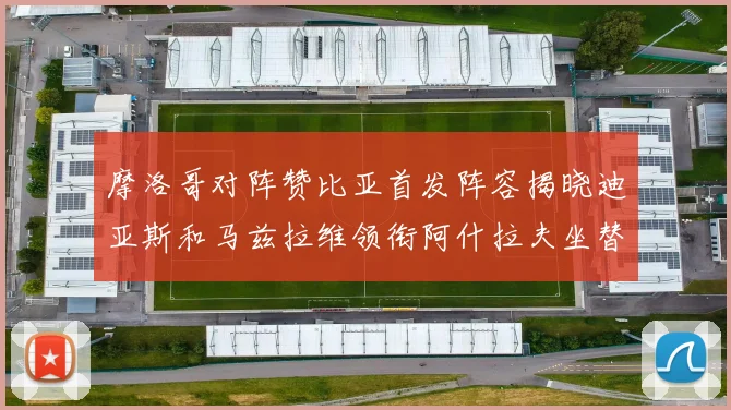 摩洛哥对阵赞比亚首发阵容揭晓迪亚斯和马兹拉维领衔阿什拉夫坐替补席