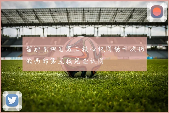 雷迪克坦言若三核心仅同场十次仍能西部第五我完全认同