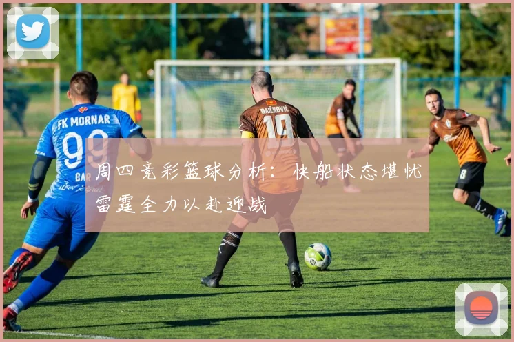 周四竞彩篮球分析：快船状态堪忧雷霆全力以赴迎战