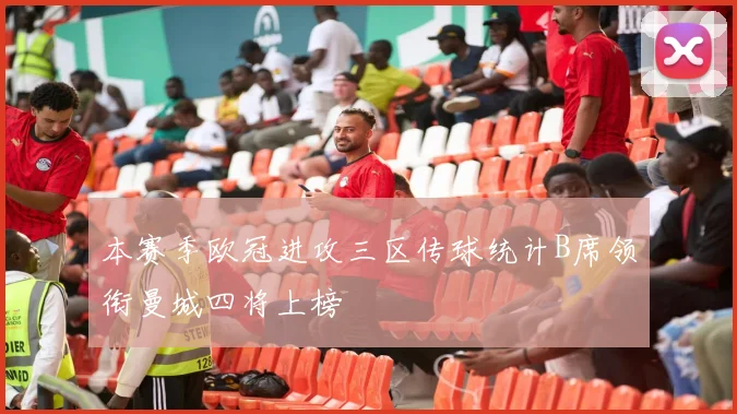 本赛季欧冠进攻三区传球统计B席领衔曼城四将上榜