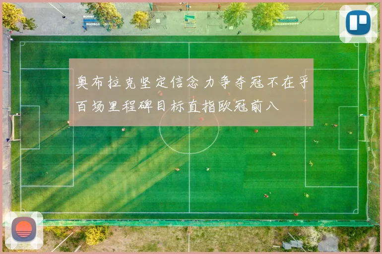 奥布拉克坚定信念力争夺冠不在乎百场里程碑目标直指欧冠前八