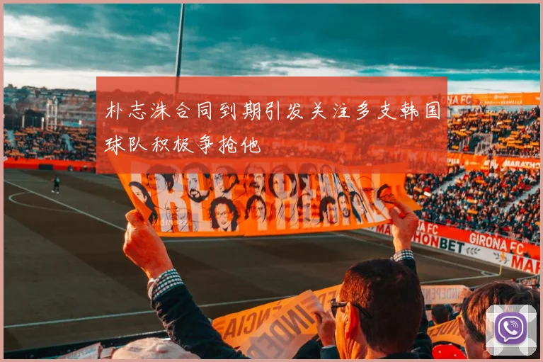 朴志洙合同到期引发关注多支韩国球队积极争抢他