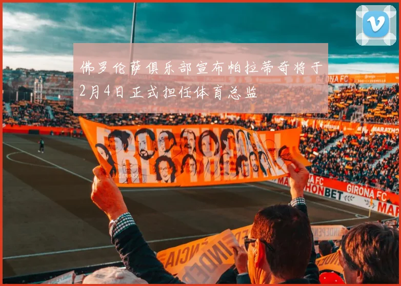 佛罗伦萨俱乐部宣布帕拉蒂奇将于2月4日正式担任体育总监