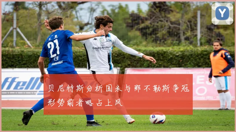 贝尼特斯分析国米与那不勒斯争冠形势前者略占上风