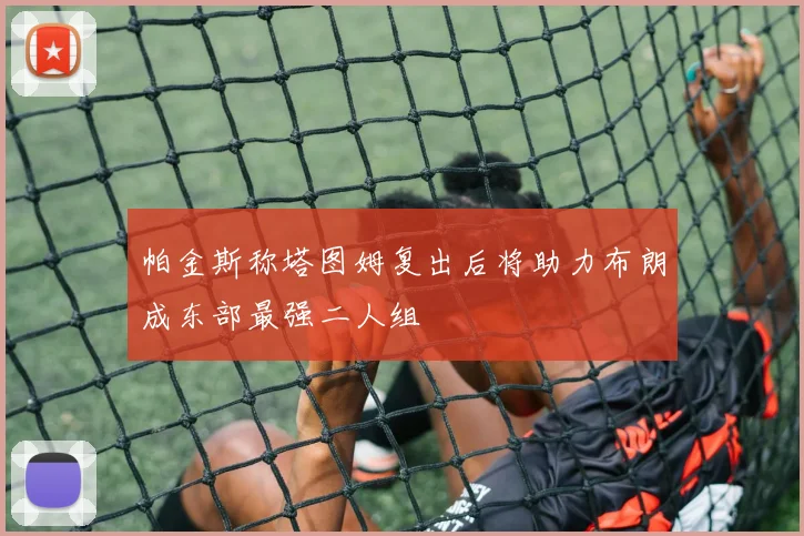 帕金斯称塔图姆复出后将助力布朗成东部最强二人组