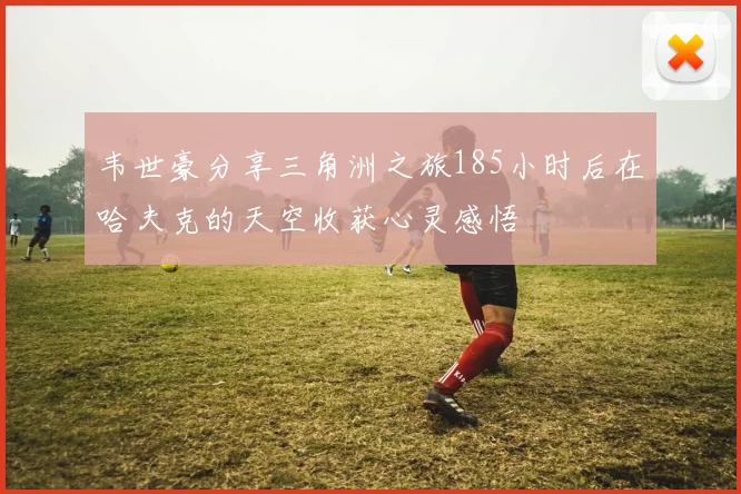 韦世豪分享三角洲之旅185小时后在哈夫克的天空收获心灵感悟