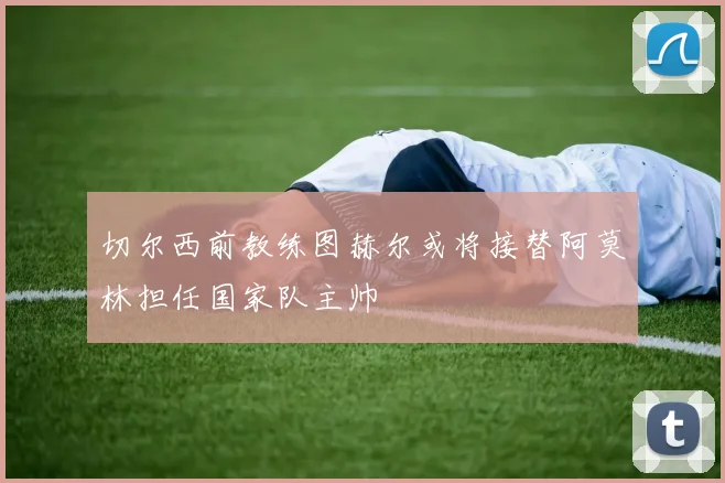 切尔西前教练图赫尔或将接替阿莫林担任国家队主帅