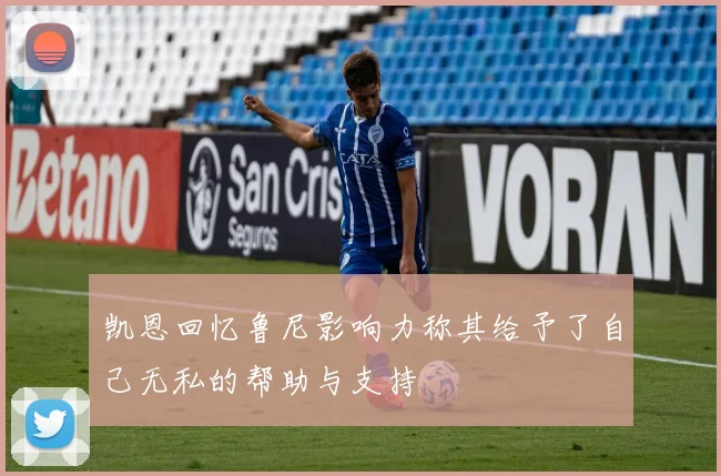 凯恩回忆鲁尼影响力称其给予了自己无私的帮助与支持