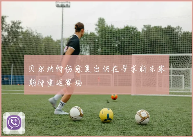 贝尔纳特伤愈复出仍在寻求新东家期待重返赛场