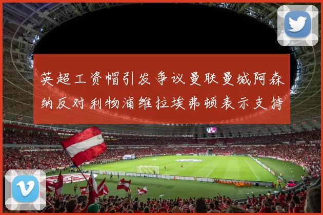 英超工资帽引发争议曼联曼城阿森纳反对利物浦维拉埃弗顿表示支持