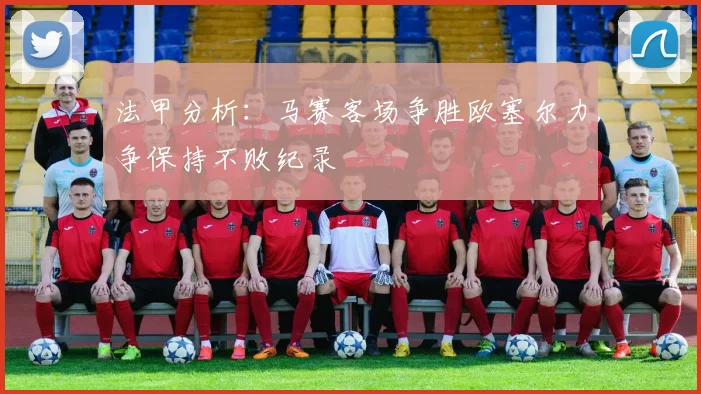 法甲分析：马赛客场争胜欧塞尔力争保持不败纪录