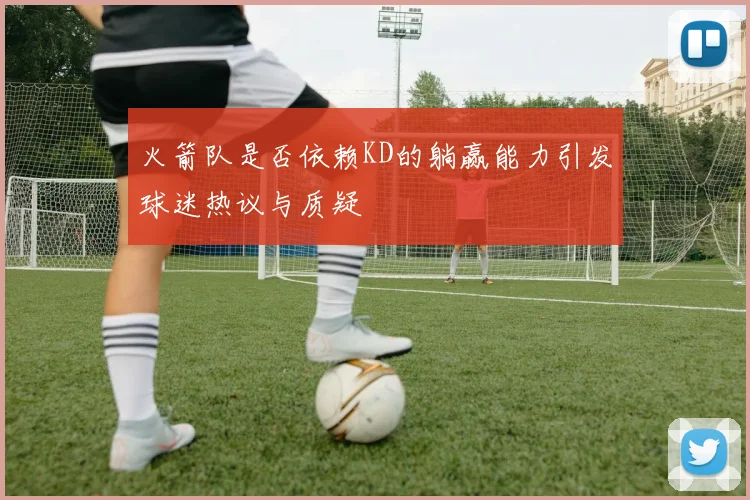 火箭队是否依赖KD的躺赢能力引发球迷热议与质疑