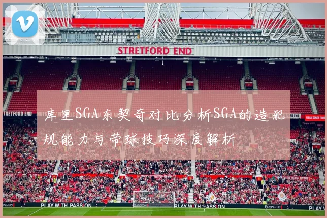 库里SGA东契奇对比分析SGA的造犯规能力与带球技巧深度解析