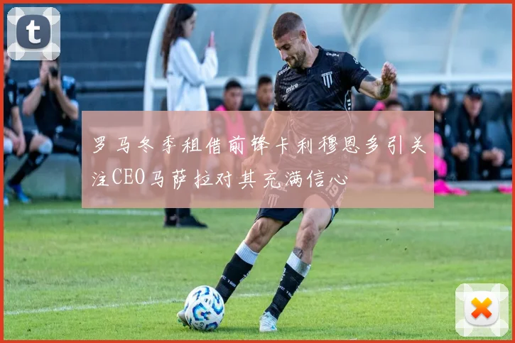 罗马冬季租借前锋卡利穆恩多引关注CEO马萨拉对其充满信心