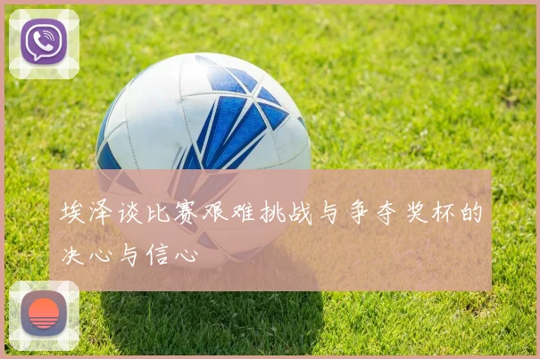 埃泽谈比赛艰难挑战与争夺奖杯的决心与信心