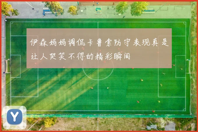 伊森妈妈调侃卡鲁索防守表现真是让人哭笑不得的精彩瞬间