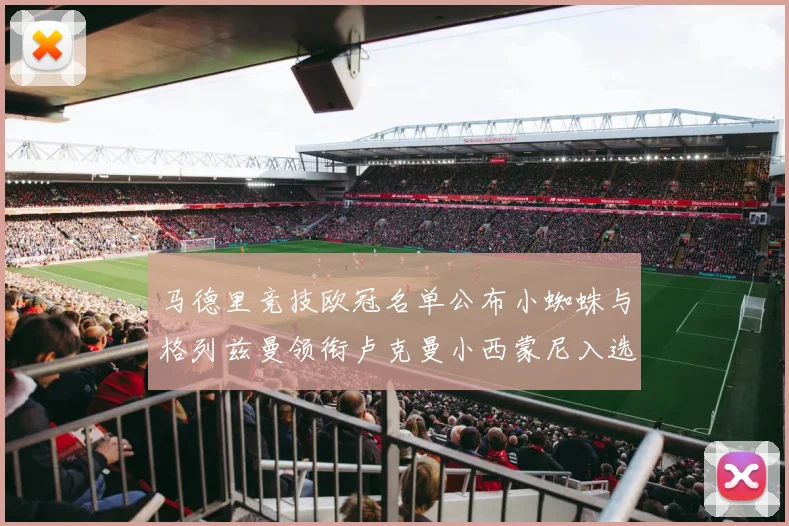 马德里竞技欧冠名单公布小蜘蛛与格列兹曼领衔卢克曼小西蒙尼入选