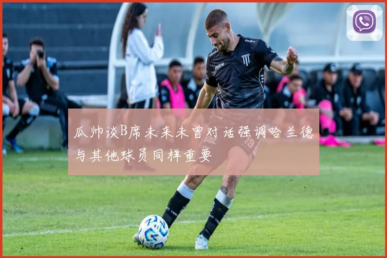 瓜帅谈B席未来未曾对话强调哈兰德与其他球员同样重要