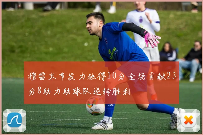 穆雷末节发力独得10分全场贡献23分8助力助球队逆转胜利