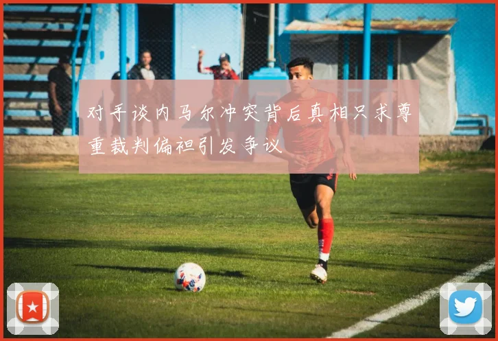 对手谈内马尔冲突背后真相只求尊重裁判偏袒引发争议