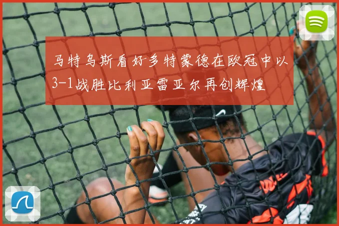 马特乌斯看好多特蒙德在欧冠中以3-1战胜比利亚雷亚尔再创辉煌
