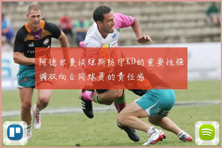 阿德尔曼谈琼斯防守KD的重要性强调双向合同球员的责任感