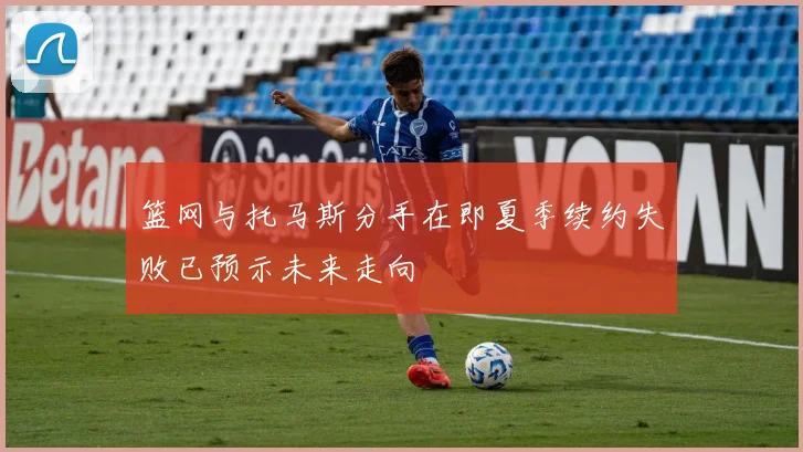 篮网与托马斯分手在即夏季续约失败已预示未来走向