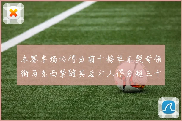 本赛季场均得分前十榜单东契奇领衔马克西紧随其后六人得分超三十