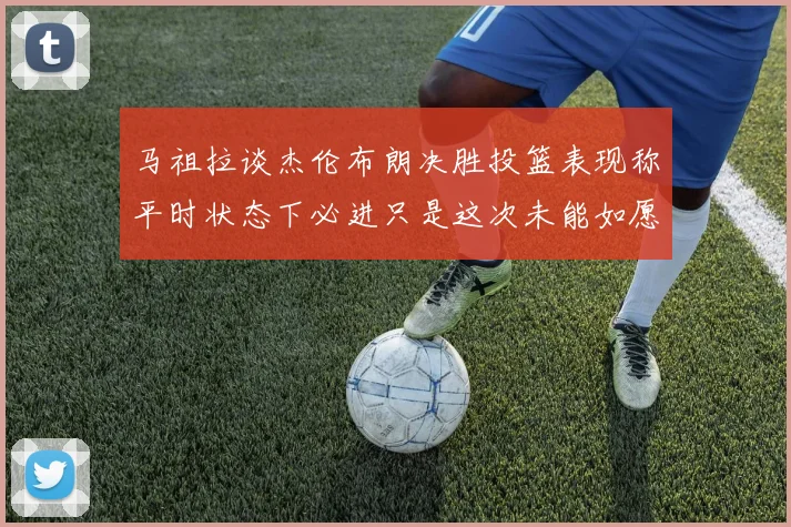 马祖拉谈杰伦布朗决胜投篮表现称平时状态下必进只是这次未能如愿