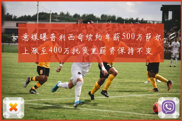 意媒曝普利西奇续约年薪500万萨尔上涨至400万托莫里薪资保持不变