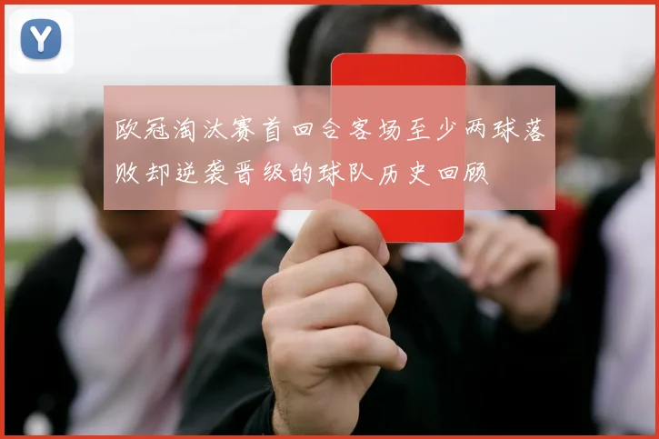 欧冠淘汰赛首回合客场至少两球落败却逆袭晋级的球队历史回顾