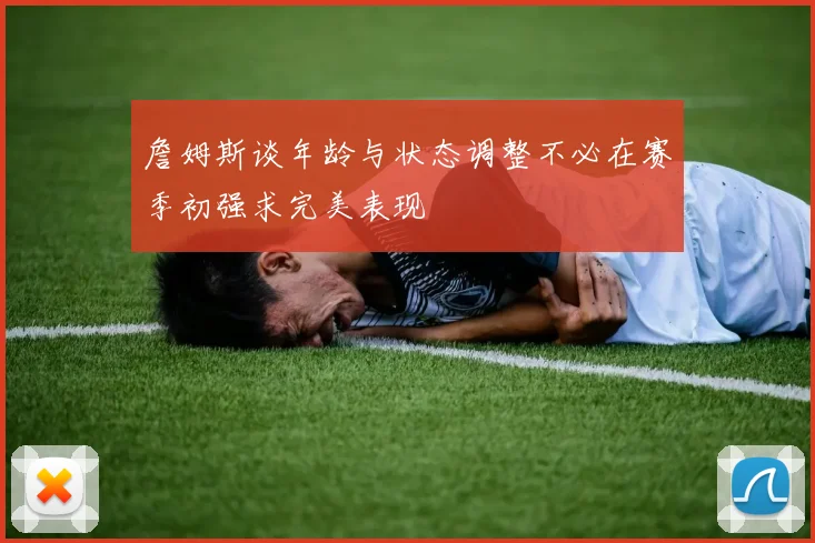詹姆斯谈年龄与状态调整不必在赛季初强求完美表现