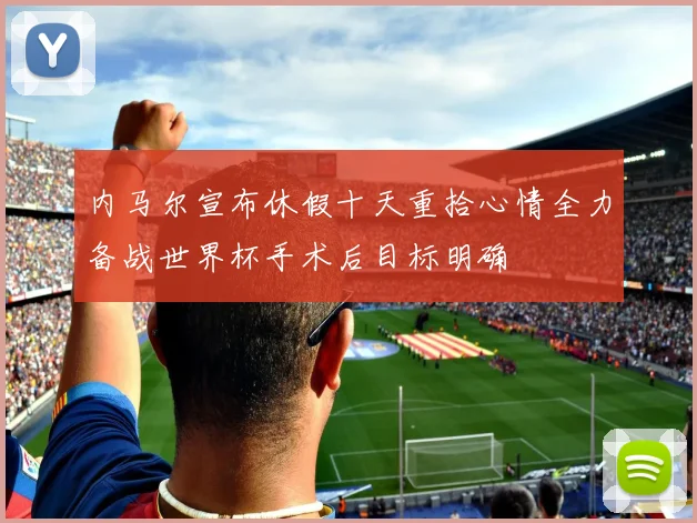 内马尔宣布休假十天重拾心情全力备战世界杯手术后目标明确