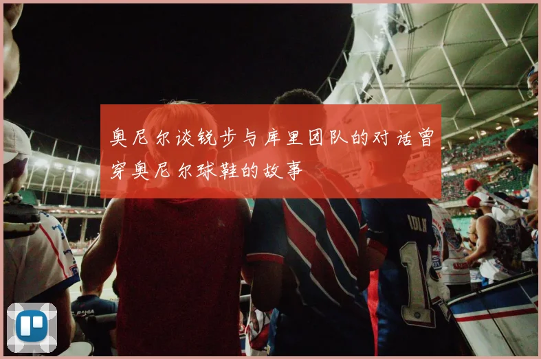 奥尼尔谈锐步与库里团队的对话曾穿奥尼尔球鞋的故事