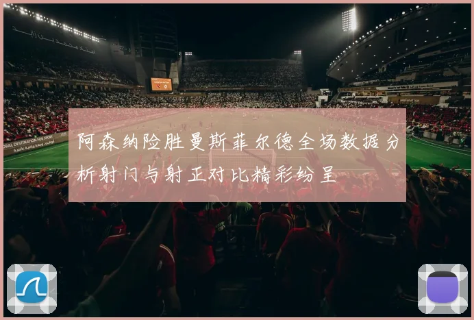 阿森纳险胜曼斯菲尔德全场数据分析射门与射正对比精彩纷呈