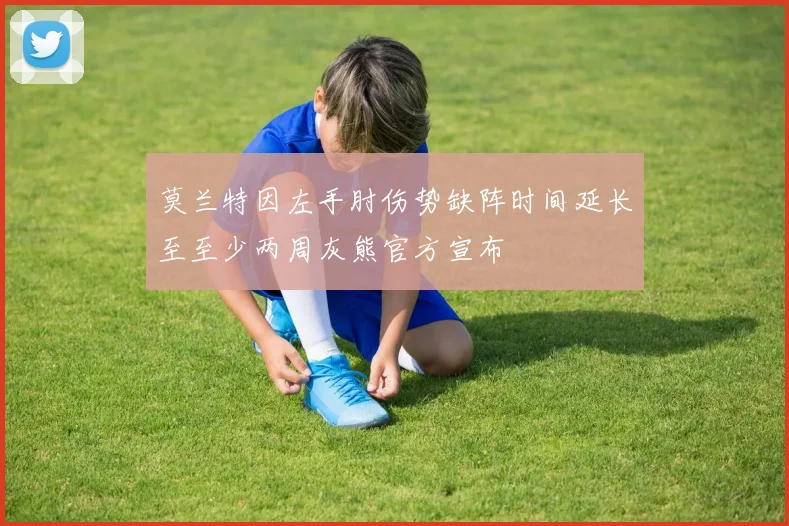 莫兰特因左手肘伤势缺阵时间延长至至少两周灰熊官方宣布
